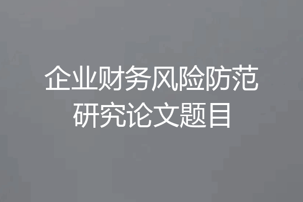 企业财务风险防范研究论文题目