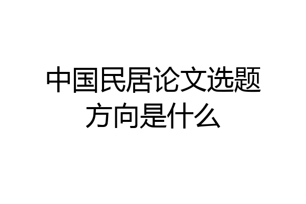 中国民居论文选题方向是什么