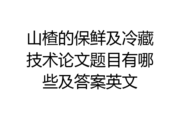 山楂的保鲜及冷藏技术论文题目有哪些及答案英文
