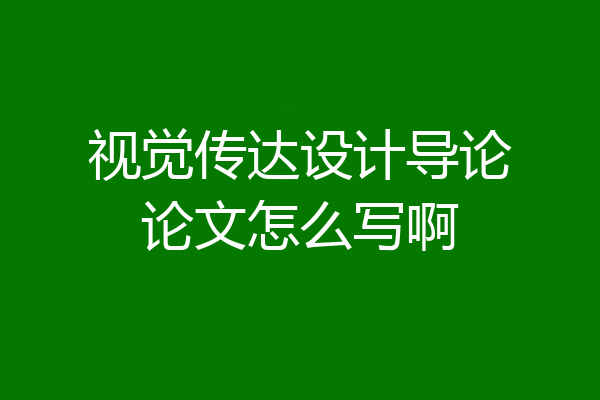 视觉传达设计导论论文怎么写啊
