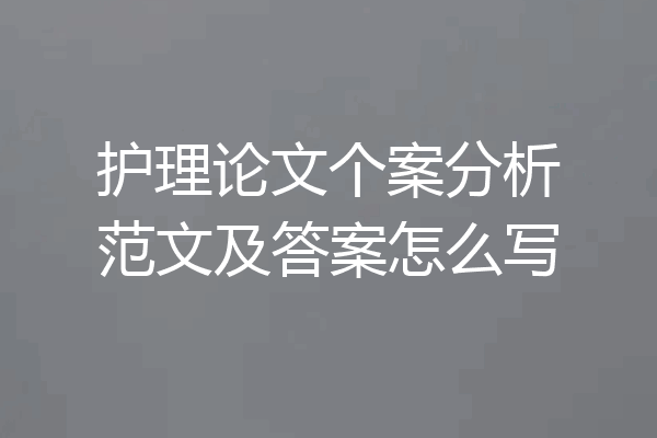 护理论文个案分析范文及答案怎么写