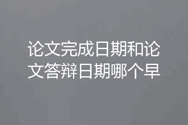 论文完成日期和论文答辩日期哪个早