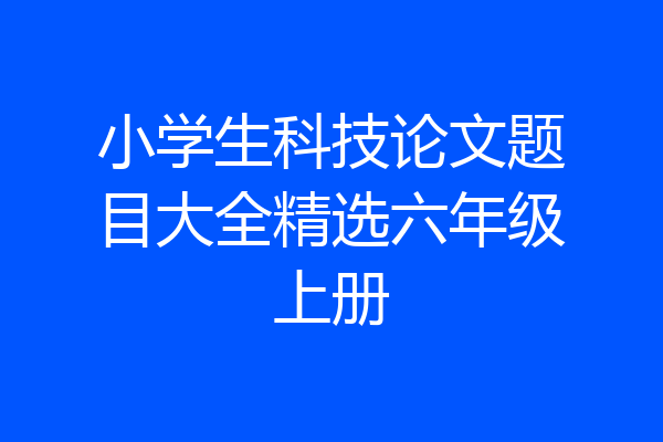 小学生科技论文题目大全精选六年级上册