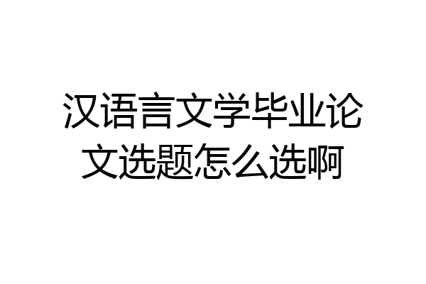 汉语言文学毕业论文选题怎么选啊