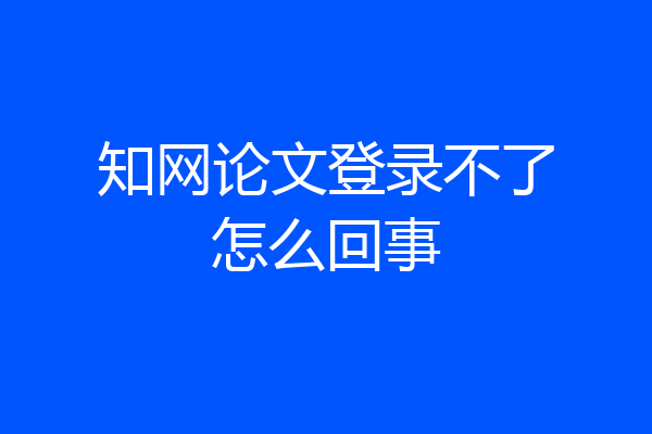 知网论文登录不了怎么回事