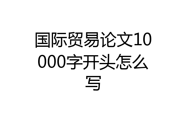 国际贸易论文10000字开头怎么写