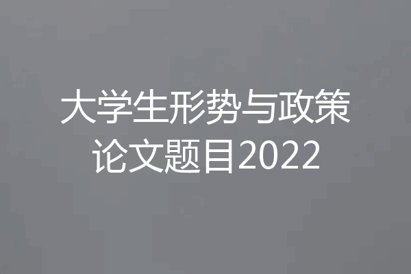 大学生形势与政策论文题目2022