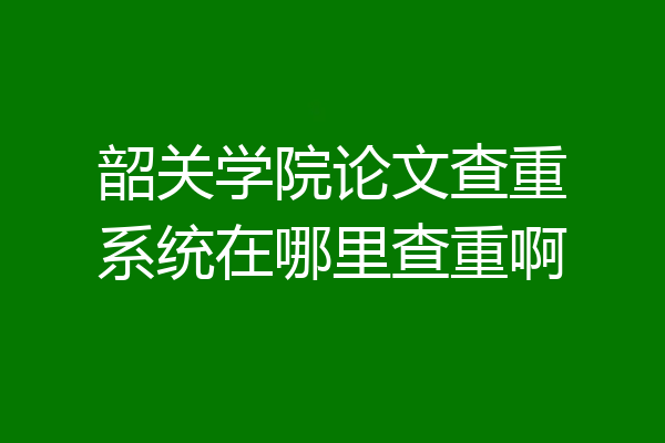 韶关学院论文查重系统在哪里查重啊