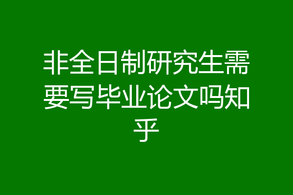 非全日制研究生需要写毕业论文吗知乎