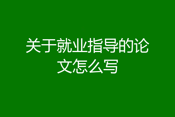 关于就业指导的论文怎么写