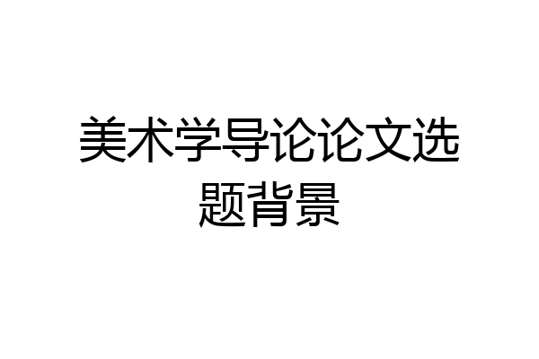 美术学导论论文选题背景