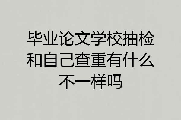 毕业论文学校抽检和自己查重有什么不一样吗