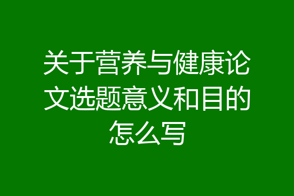 关于营养与健康论文选题意义和目的怎么写