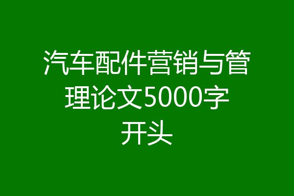 汽车配件营销与管理论文5000字开头