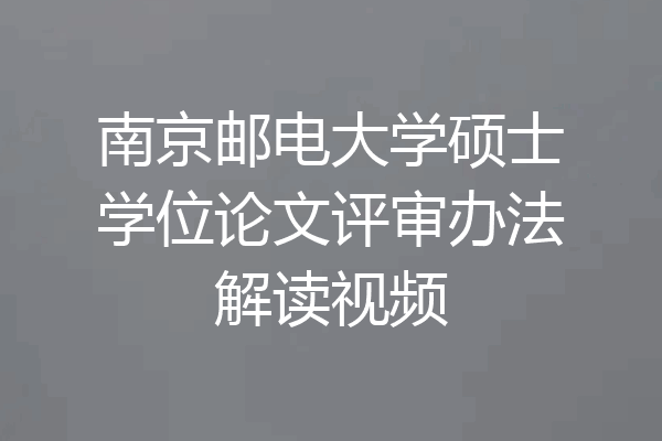 南京邮电大学硕士学位论文评审办法解读视频