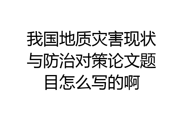 我国地质灾害现状与防治对策论文题目怎么写的啊