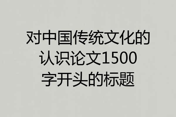 对中国传统文化的认识论文1500字开头的标题