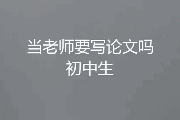 当老师要写论文吗初中生