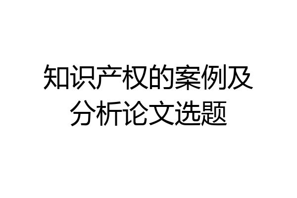 知识产权的案例及分析论文选题