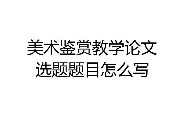 美术鉴赏教学论文选题题目怎么写