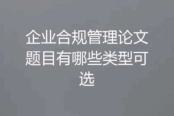 企业合规管理论文题目有哪些类型可选