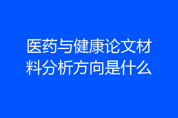 医药与健康论文材料分析方向是什么