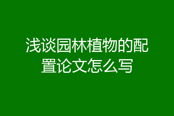 浅谈园林植物的配置论文怎么写