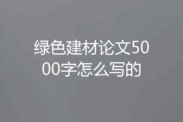 绿色建材论文5000字怎么写的