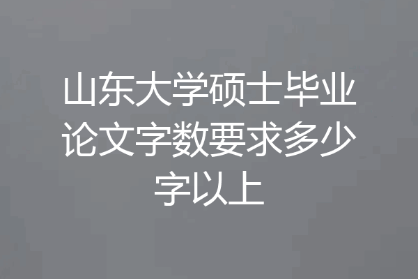 山东大学硕士毕业论文字数要求多少字以上