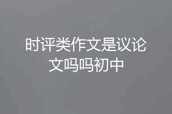 时评类作文是议论文吗吗初中