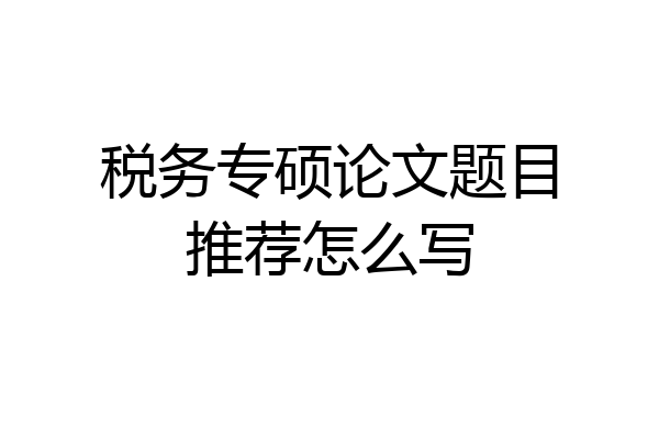 税务专硕论文题目推荐怎么写