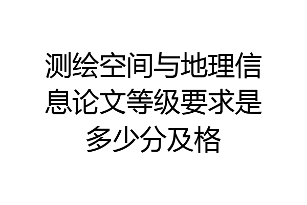 测绘空间与地理信息论文等级要求是多少分及格