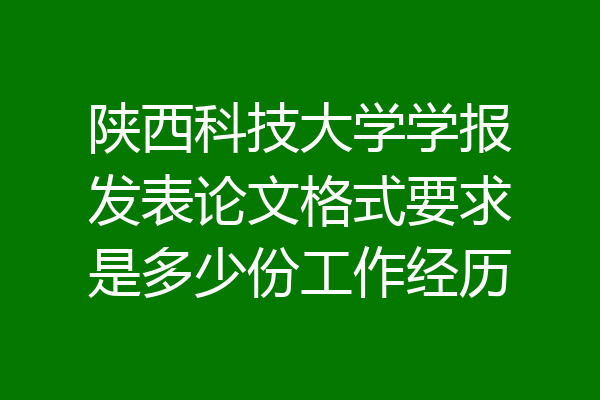 陕西科技大学学报发表论文格式要求是多少份工作经历