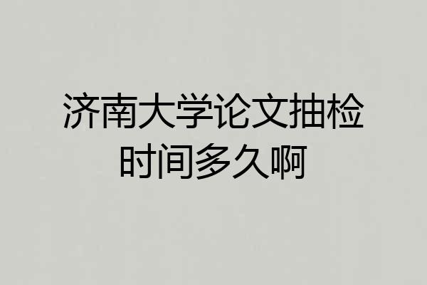 济南大学论文抽检时间多久啊