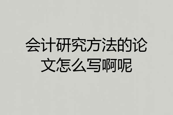 会计研究方法的论文怎么写啊呢