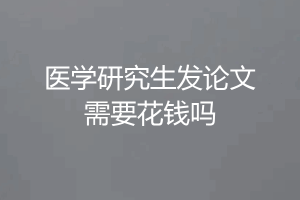 医学研究生发论文需要花钱吗
