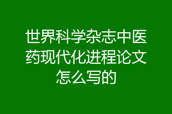 世界科学杂志中医药现代化进程论文怎么写的