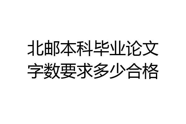 北邮本科毕业论文字数要求多少合格
