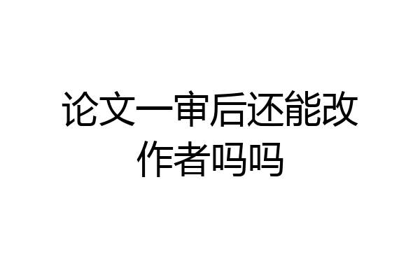 论文一审后还能改作者吗吗