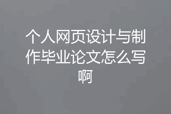个人网页设计与制作毕业论文怎么写啊