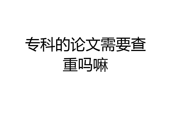 专科的论文需要查重吗嘛