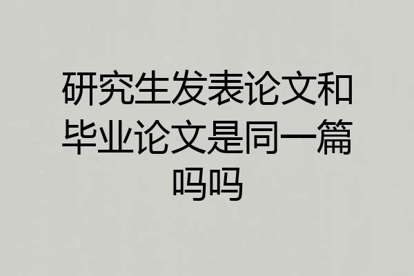 研究生发表论文和毕业论文是同一篇吗吗