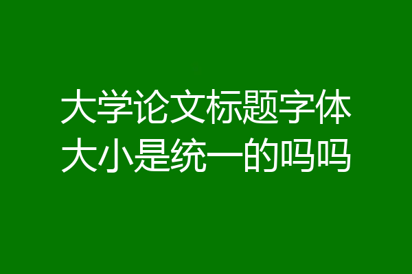 大学论文标题字体大小是统一的吗吗
