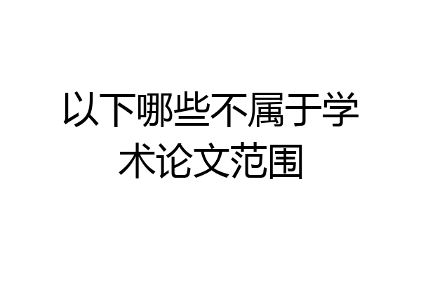 以下哪些不属于学术论文范围