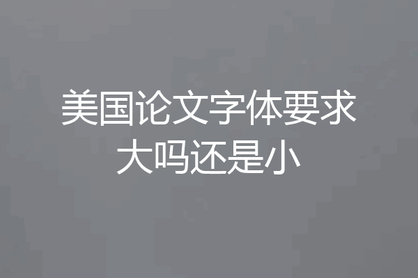 美国论文字体要求大吗还是小