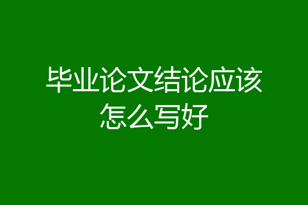 毕业论文结论应该怎么写好