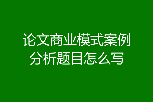 论文商业模式案例分析题目怎么写