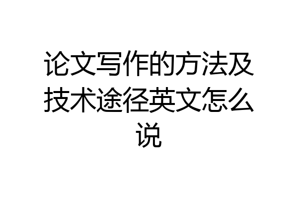 论文写作的方法及技术途径英文怎么说