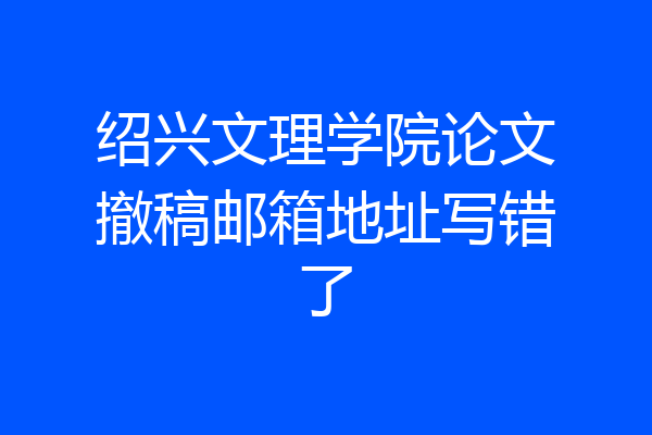 绍兴文理学院论文撤稿邮箱地址写错了