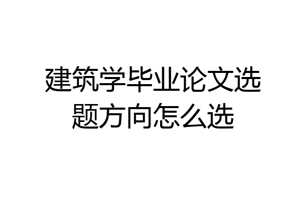 建筑学毕业论文选题方向怎么选